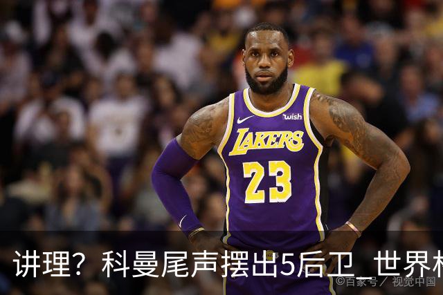 讲理？科曼尾声摆出5后卫 世界杯第3身高却被头球绝平